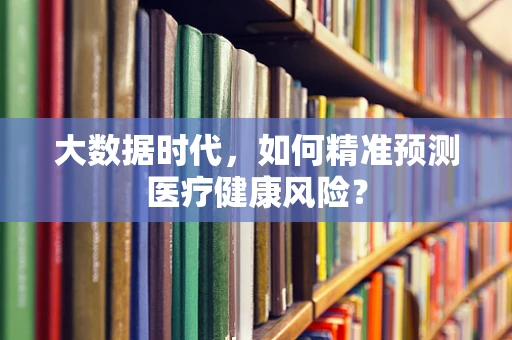 大数据时代，如何精准预测医疗健康风险？