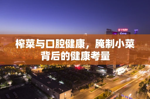 榨菜与口腔健康，腌制小菜背后的健康考量