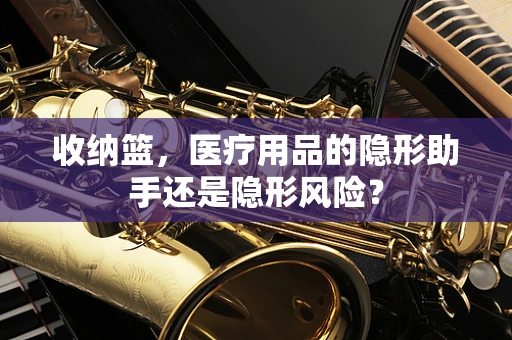 收纳篮，医疗用品的隐形助手还是隐形风险？
