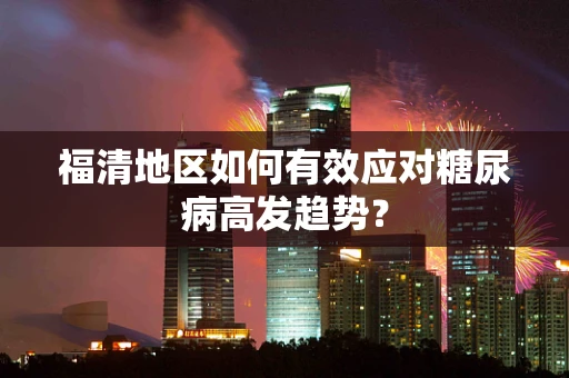 福清地区如何有效应对糖尿病高发趋势？