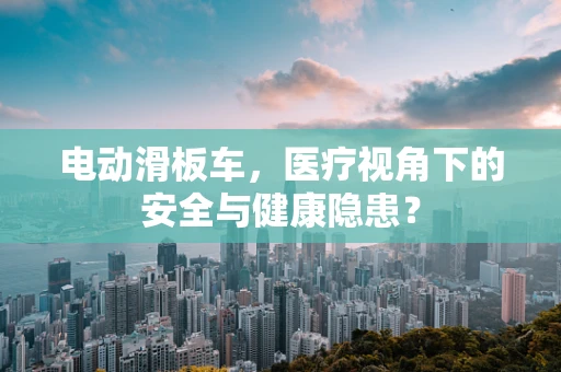 电动滑板车，医疗视角下的安全与健康隐患？