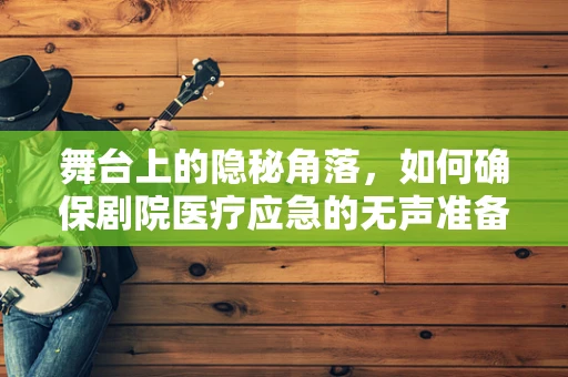 舞台上的隐秘角落，如何确保剧院医疗应急的无声准备？