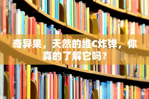 奇异果，天然的维C炸弹，你真的了解它吗？