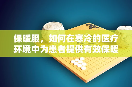 保暖服，如何在寒冷的医疗环境中为患者提供有效保暖？