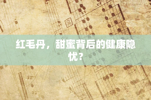 红毛丹，甜蜜背后的健康隐忧？