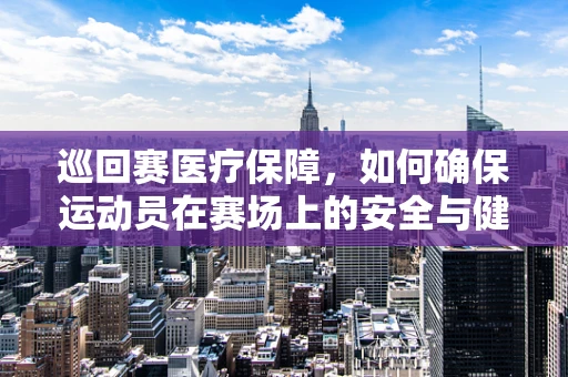 巡回赛医疗保障，如何确保运动员在赛场上的安全与健康？