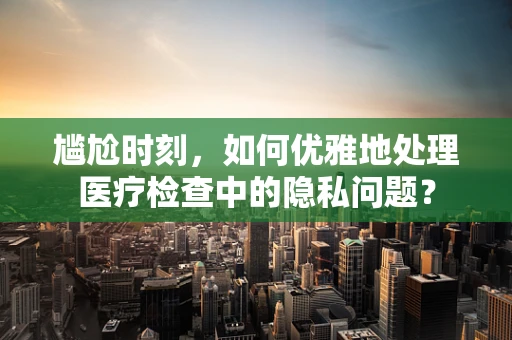 尴尬时刻，如何优雅地处理医疗检查中的隐私问题？