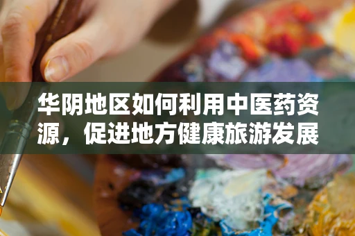 华阴地区如何利用中医药资源，促进地方健康旅游发展？