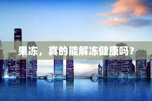 果冻，真的能解冻健康吗？