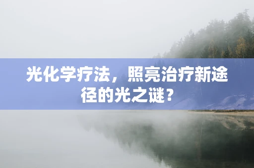 光化学疗法，照亮治疗新途径的光之谜？