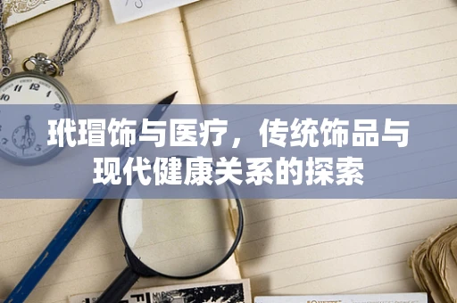 玳瑁饰与医疗，传统饰品与现代健康关系的探索