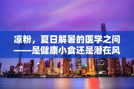 凉粉，夏日解暑的医学之问——是健康小食还是潜在风险？