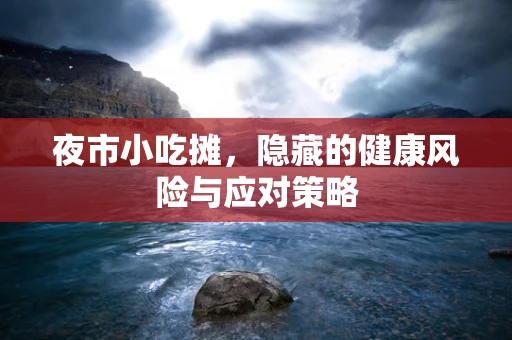 夜市小吃摊，隐藏的健康风险与应对策略