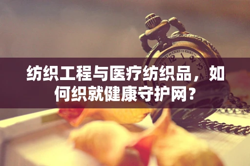 纺织工程与医疗纺织品，如何织就健康守护网？