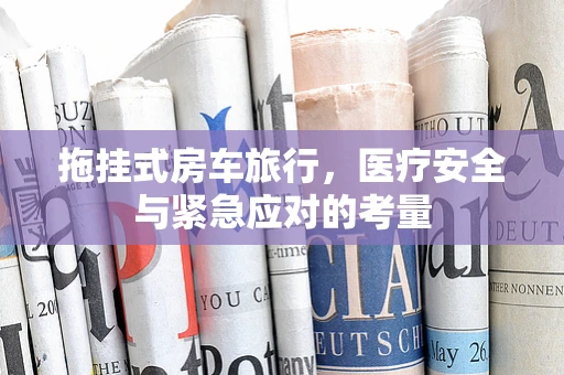 拖挂式房车旅行，医疗安全与紧急应对的考量