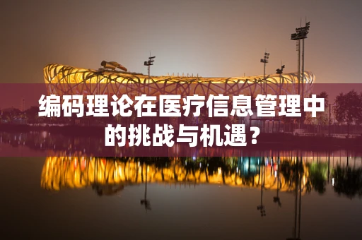 编码理论在医疗信息管理中的挑战与机遇？