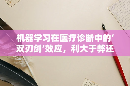 机器学习在医疗诊断中的‘双刃剑’效应，利大于弊还是弊大于利？