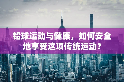 铅球运动与健康，如何安全地享受这项传统运动？