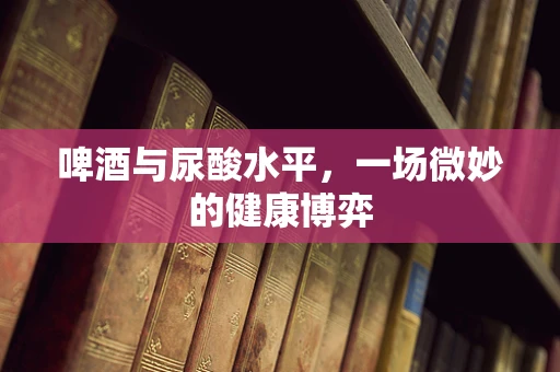 啤酒与尿酸水平，一场微妙的健康博弈
