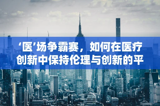 ‘医’场争霸赛，如何在医疗创新中保持伦理与创新的平衡？