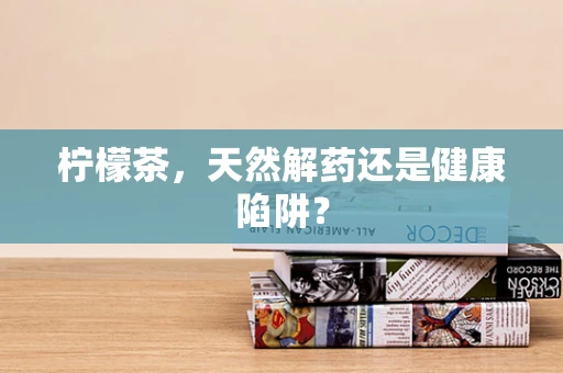 柠檬茶，天然解药还是健康陷阱？