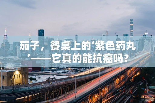 茄子，餐桌上的‘紫色药丸’——它真的能抗癌吗？