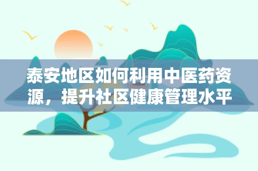 泰安地区如何利用中医药资源，提升社区健康管理水平？