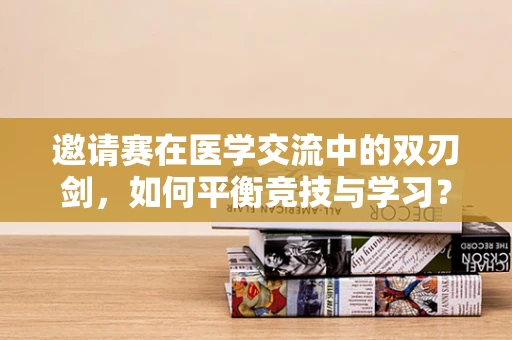 邀请赛在医学交流中的双刃剑，如何平衡竞技与学习？