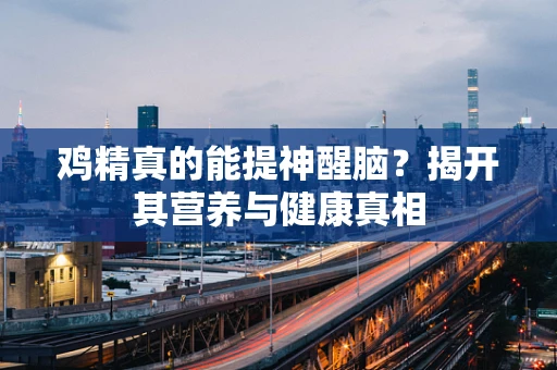 鸡精真的能提神醒脑？揭开其营养与健康真相