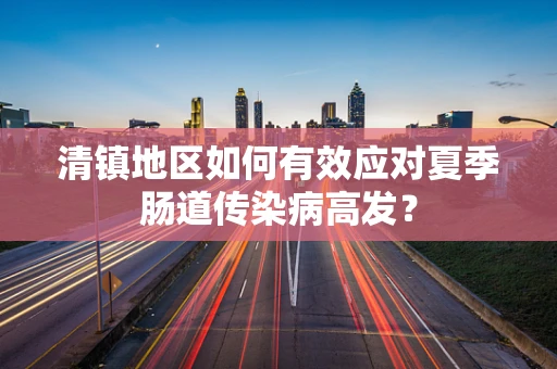 清镇地区如何有效应对夏季肠道传染病高发？