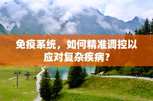 免疫系统，如何精准调控以应对复杂疾病？