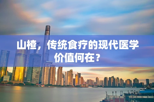 山楂，传统食疗的现代医学价值何在？