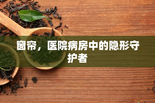 窗帘，医院病房中的隐形守护者