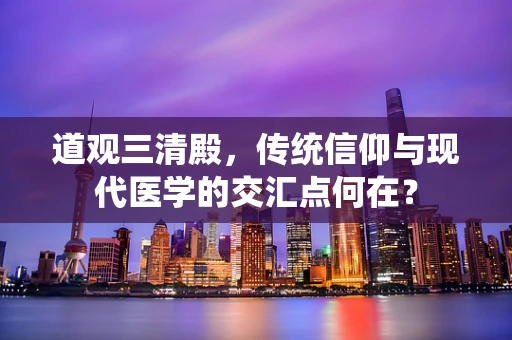 道观三清殿，传统信仰与现代医学的交汇点何在？