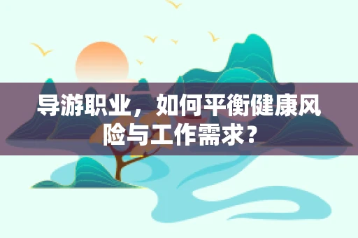 导游职业，如何平衡健康风险与工作需求？