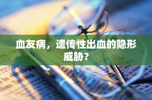 血友病，遗传性出血的隐形威胁？