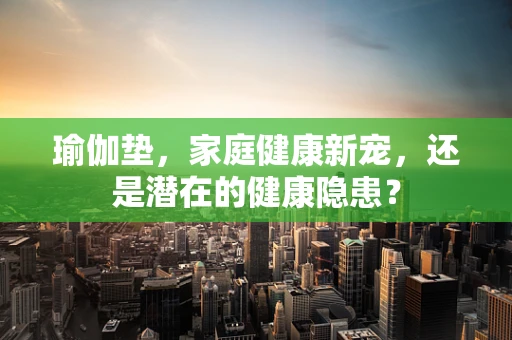 瑜伽垫，家庭健康新宠，还是潜在的健康隐患？