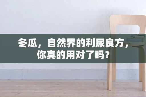 冬瓜，自然界的利尿良方，你真的用对了吗？