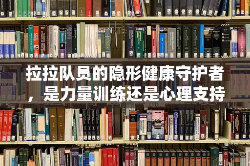 拉拉队员的隐形健康守护者，是力量训练还是心理支持？