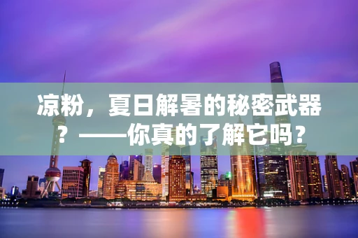 凉粉，夏日解暑的秘密武器？——你真的了解它吗？