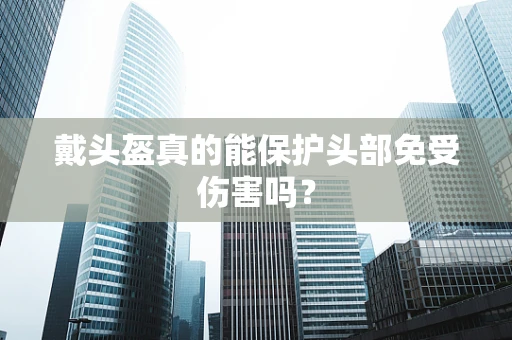 戴头盔真的能保护头部免受伤害吗？
