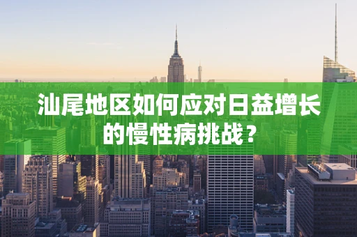 汕尾地区如何应对日益增长的慢性病挑战？