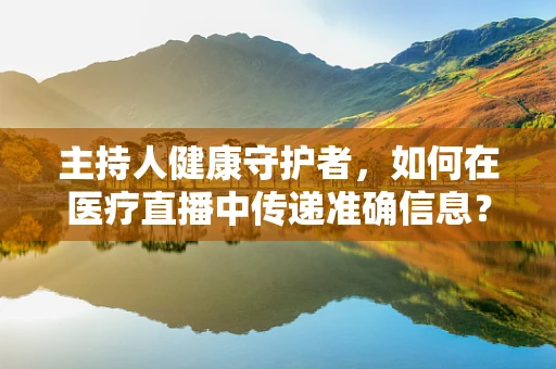 主持人健康守护者，如何在医疗直播中传递准确信息？