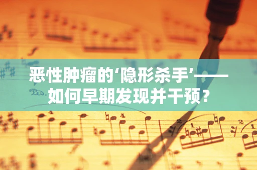 恶性肿瘤的‘隐形杀手’——如何早期发现并干预？