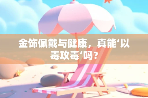 金饰佩戴与健康，真能‘以毒攻毒’吗？