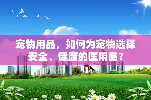 宠物用品，如何为宠物选择安全、健康的医用品？