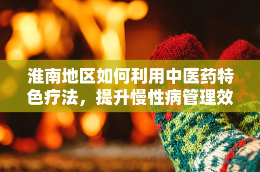 淮南地区如何利用中医药特色疗法，提升慢性病管理效率？