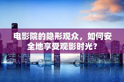 电影院的隐形观众，如何安全地享受观影时光？