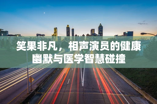 笑果非凡，相声演员的健康幽默与医学智慧碰撞