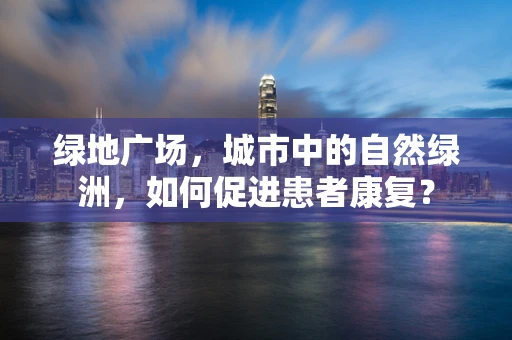 绿地广场，城市中的自然绿洲，如何促进患者康复？